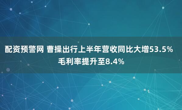 配资预警网 曹操出行上半年营收同比大增53.5%  毛利率提升至8.4%