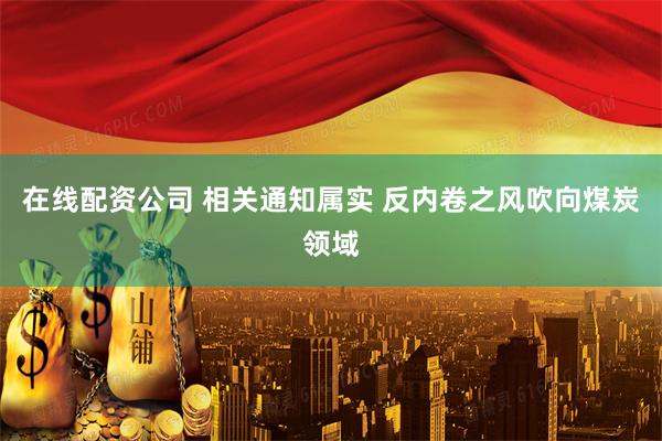 在线配资公司 相关通知属实 反内卷之风吹向煤炭领域