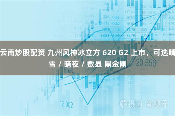云南炒股配资 九州风神冰立方 620 G2 上市，可选晴雪 / 暗夜 / 数显 黑金刚