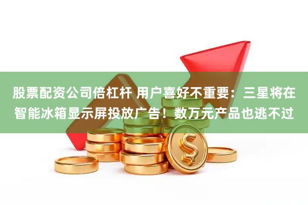 股票配资公司倍杠杆 用户喜好不重要：三星将在智能冰箱显示屏投放广告！数万元产品也逃不过