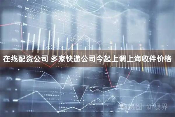 在线配资公司 多家快递公司今起上调上海收件价格