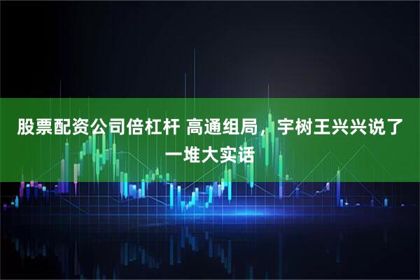 股票配资公司倍杠杆 高通组局，宇树王兴兴说了一堆大实话