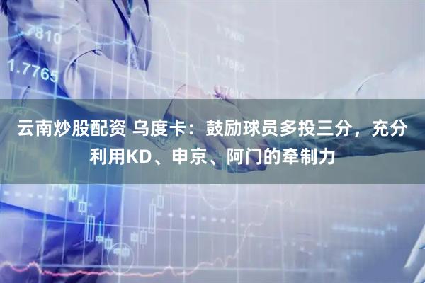 云南炒股配资 乌度卡：鼓励球员多投三分，充分利用KD、申京、阿门的牵制力