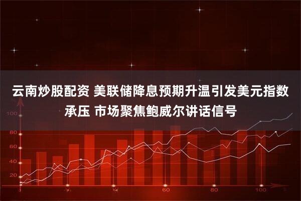 云南炒股配资 美联储降息预期升温引发美元指数承压 市场聚焦鲍威尔讲话信号