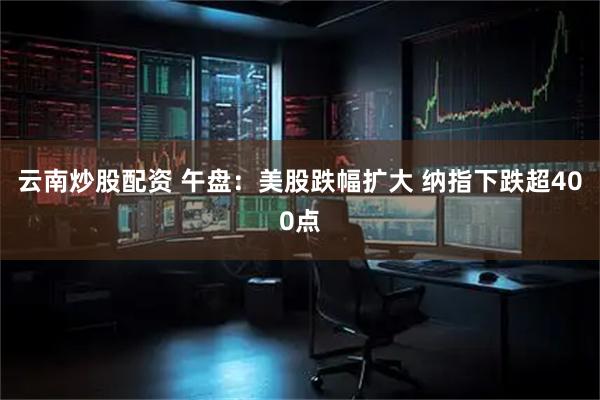 云南炒股配资 午盘：美股跌幅扩大 纳指下跌超400点