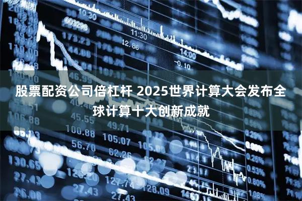 股票配资公司倍杠杆 2025世界计算大会发布全球计算十大创新成就