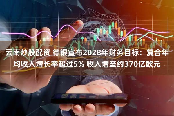 云南炒股配资 德银宣布2028年财务目标：复合年均收入增长率超过5% 收入增至约370亿欧元