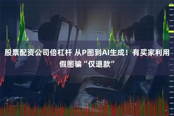 股票配资公司倍杠杆 从P图到AI生成！有买家利用假图骗“仅退款”
