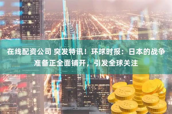 在线配资公司 突发特讯！环球时报：日本的战争准备正全面铺开，引发全球关注