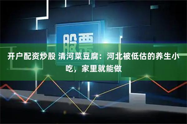 开户配资炒股 清河菜豆腐：河北被低估的养生小吃，家里就能做