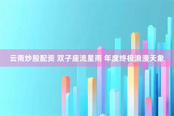 云南炒股配资 双子座流星雨 年度终极浪漫天象