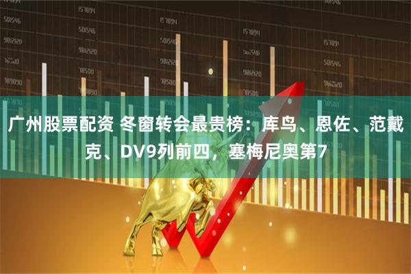 广州股票配资 冬窗转会最贵榜：库鸟、恩佐、范戴克、DV9列前四，塞梅尼奥第7