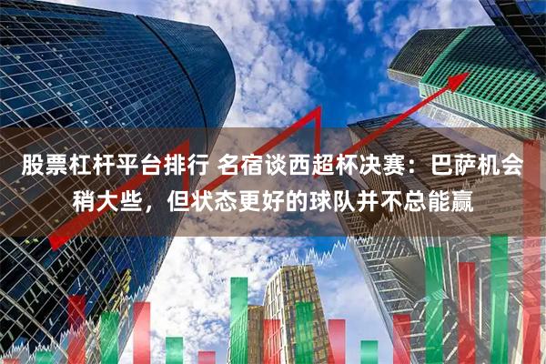 股票杠杆平台排行 名宿谈西超杯决赛：巴萨机会稍大些，但状态更好的球队并不总能赢