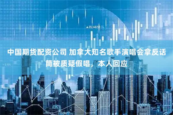 中国期货配资公司 加拿大知名歌手演唱会拿反话筒被质疑假唱，本人回应