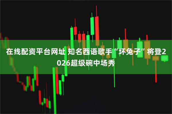 在线配资平台网址 知名西语歌手“坏兔子”将登2026超级碗中场秀