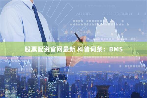 股票配资官网最新 科普词条：BMS