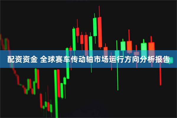 配资资金 全球赛车传动轴市场运行方向分析报告