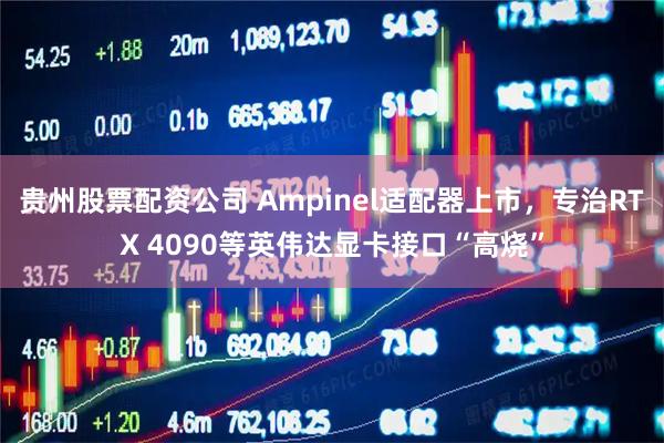 贵州股票配资公司 Ampinel适配器上市，专治RTX 4090等英伟达显卡接口“高烧”