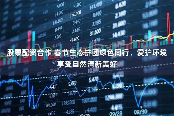 股票配资合作 春节生态拼团绿色同行，爱护环境享受自然清新美好