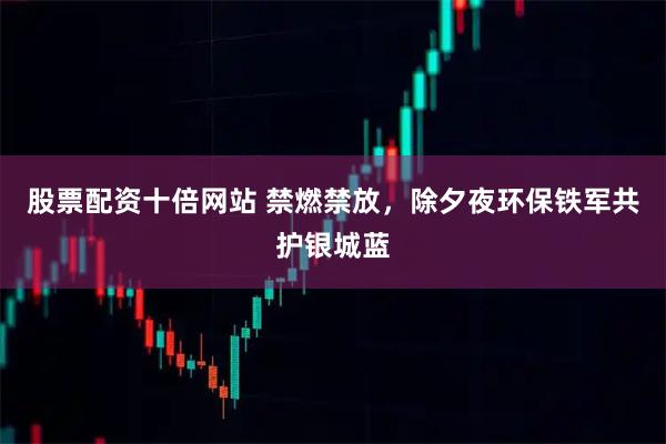 股票配资十倍网站 禁燃禁放，除夕夜环保铁军共护银城蓝