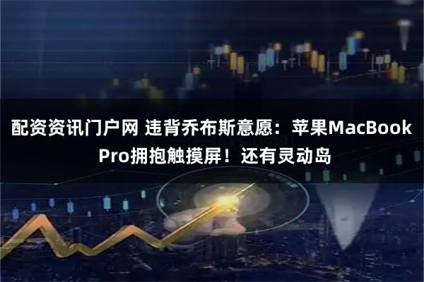 配资资讯门户网 违背乔布斯意愿：苹果MacBook Pro拥抱触摸屏！还有灵动岛