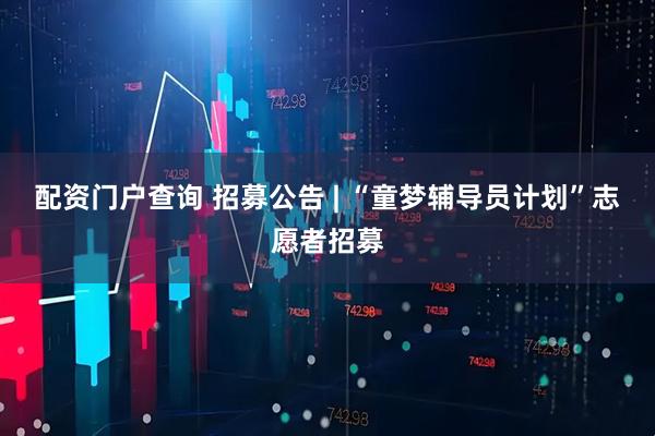 配资门户查询 招募公告 | “童梦辅导员计划”志愿者招募