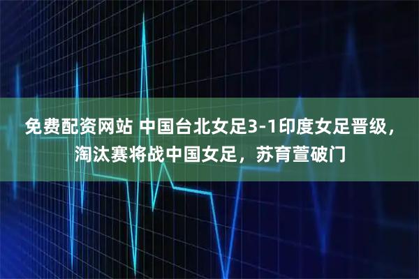 免费配资网站 中国台北女足3-1印度女足晋级，淘汰赛将战中国女足，苏育萱破门