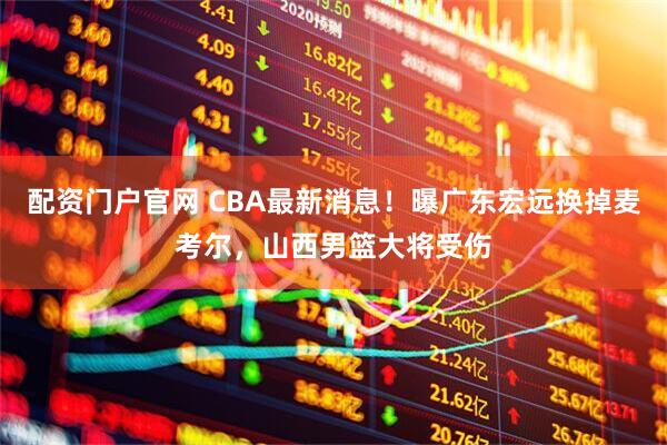 配资门户官网 CBA最新消息！曝广东宏远换掉麦考尔，山西男篮大将受伤
