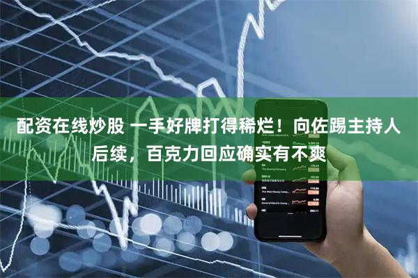配资在线炒股 一手好牌打得稀烂！向佐踢主持人后续，百克力回应确实有不爽