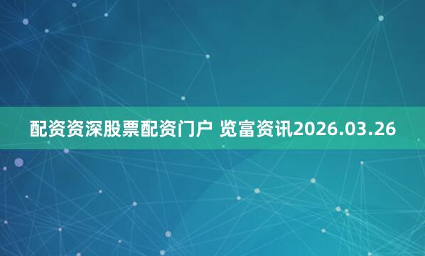 配资资深股票配资门户 览富资讯2026.03.26