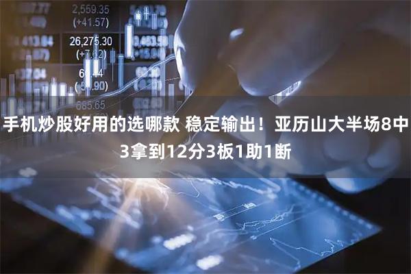手机炒股好用的选哪款 稳定输出！亚历山大半场8中3拿到12分3板1助1断