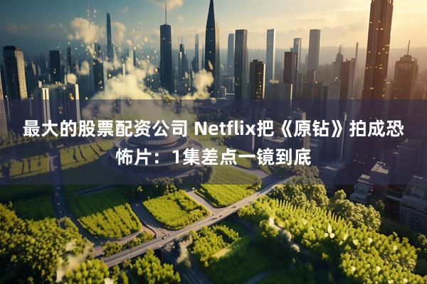 最大的股票配资公司 Netflix把《原钻》拍成恐怖片：1集差点一镜到底