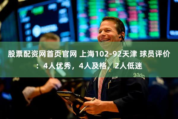 股票配资网首页官网 上海102-92天津 球员评价：4人优秀，4人及格，2人低迷