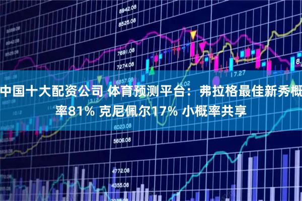 中国十大配资公司 体育预测平台：弗拉格最佳新秀概率81% 克尼佩尔17% 小概率共享