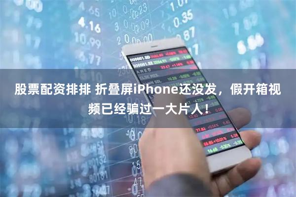 股票配资排排 折叠屏iPhone还没发，假开箱视频已经骗过一大片人！