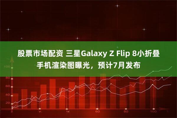 股票市场配资 三星Galaxy Z Flip 8小折叠手机渲染图曝光，预计7月发布
