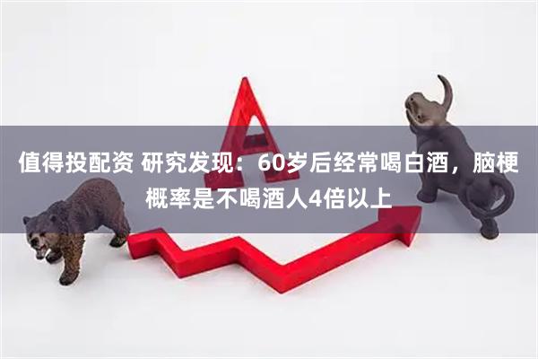 值得投配资 研究发现：60岁后经常喝白酒，脑梗概率是不喝酒人4倍以上