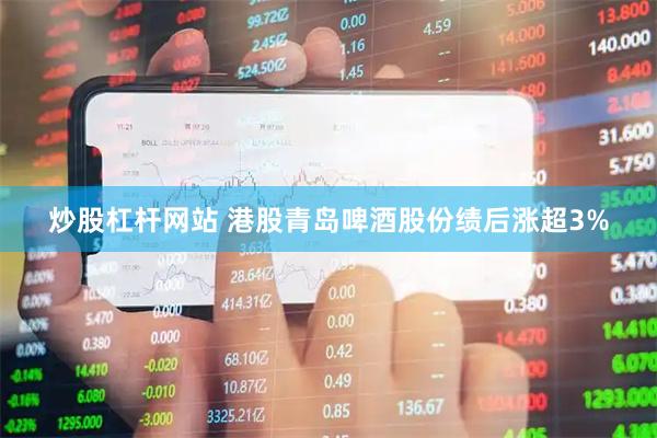 炒股杠杆网站 港股青岛啤酒股份绩后涨超3%
