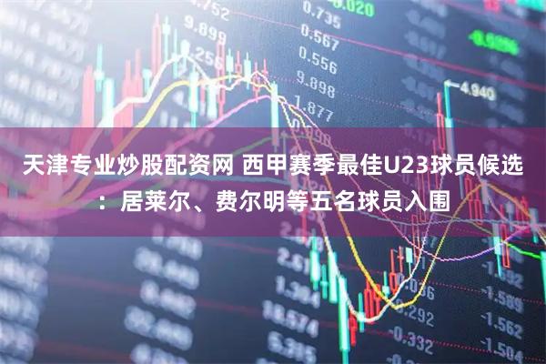 天津专业炒股配资网 西甲赛季最佳U23球员候选：居莱尔、费尔明等五名球员入围