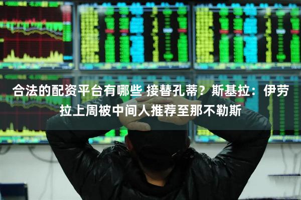 合法的配资平台有哪些 接替孔蒂？斯基拉：伊劳拉上周被中间人推荐至那不勒斯