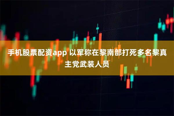手机股票配资app 以军称在黎南部打死多名黎真主党武装人员