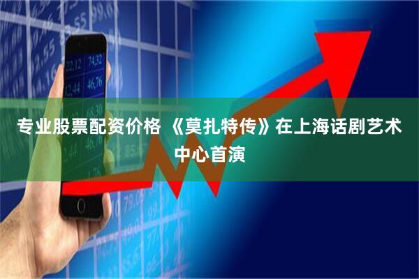 专业股票配资价格 《莫扎特传》在上海话剧艺术中心首演
