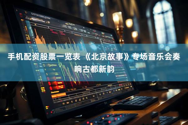手机配资股票一览表 《北京故事》专场音乐会奏响古都新韵