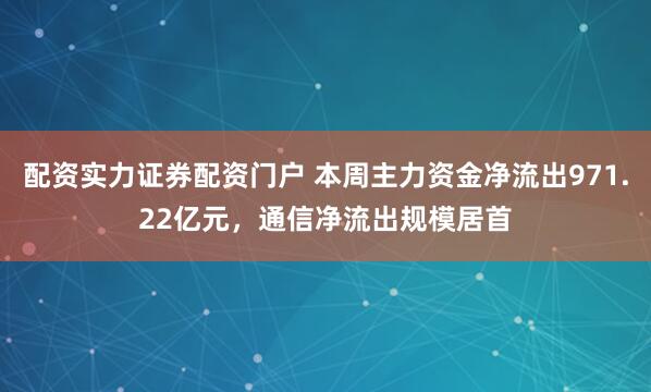 配资实力证券配资门户 本周主力资金净流出971.22亿元，通信净流出规模居首