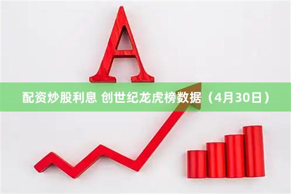 配资炒股利息 创世纪龙虎榜数据（4月30日）